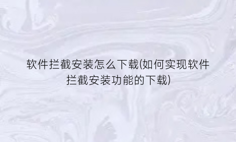 软件拦截安装怎么下载(如何实现软件拦截安装功能的下载)