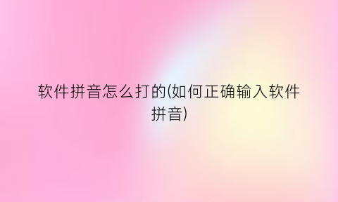 “软件拼音怎么打的(如何正确输入软件拼音)
