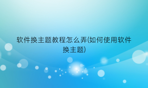 软件换主题教程怎么弄(如何使用软件换主题)