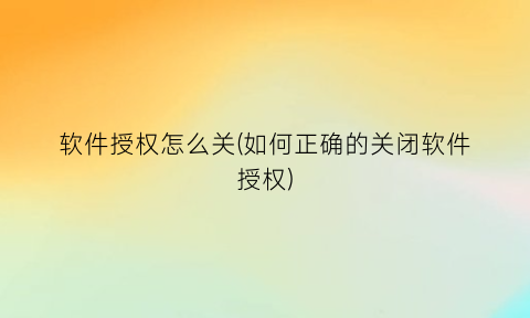 “软件授权怎么关(如何正确的关闭软件授权)