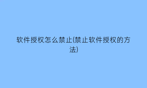 软件授权怎么禁止(禁止软件授权的方法)