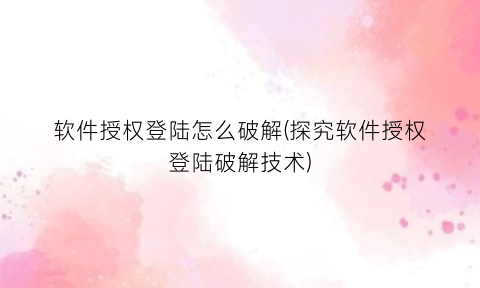 软件授权登陆怎么破解(探究软件授权登陆破解技术)