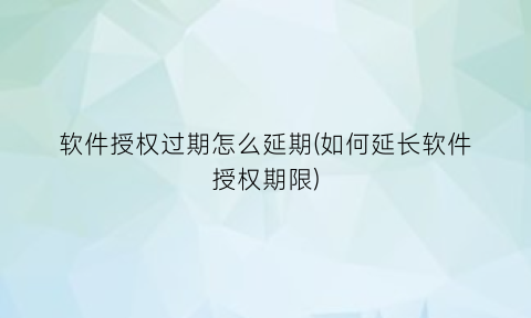 “软件授权过期怎么延期(如何延长软件授权期限)
