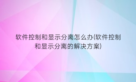 软件控制和显示分离怎么办(软件控制和显示分离的解决方案)