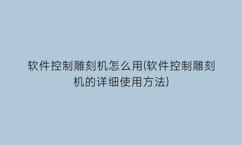 软件控制雕刻机怎么用(软件控制雕刻机的详细使用方法)