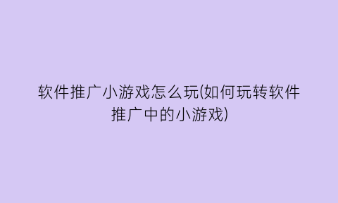 软件推广小游戏怎么玩(如何玩转软件推广中的小游戏)