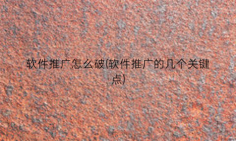 “软件推广怎么破(软件推广的几个关键点)