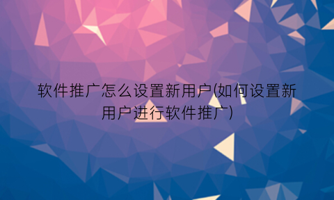 软件推广怎么设置新用户(如何设置新用户进行软件推广)