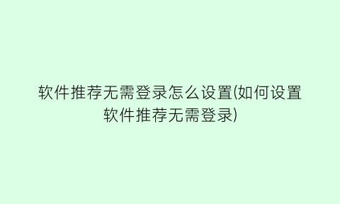 软件推荐无需登录怎么设置(如何设置软件推荐无需登录)