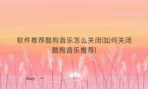 软件推荐酷狗音乐怎么关闭(如何关闭酷狗音乐推荐)