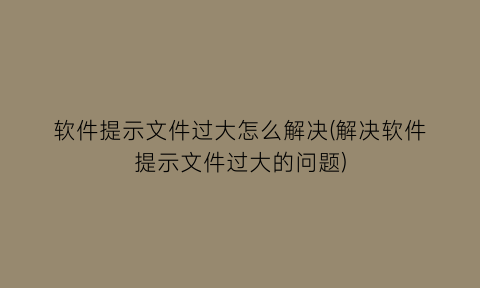 软件提示文件过大怎么解决(解决软件提示文件过大的问题)