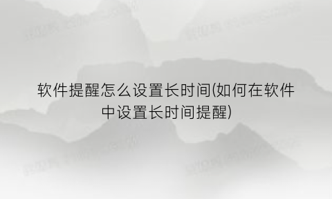 “软件提醒怎么设置长时间(如何在软件中设置长时间提醒)