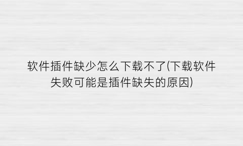软件插件缺少怎么下载不了(下载软件失败可能是插件缺失的原因)