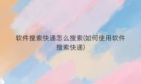 软件搜索快递怎么搜索(如何使用软件搜索快递)