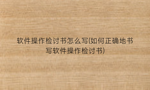 软件操作检讨书怎么写(如何正确地书写软件操作检讨书)