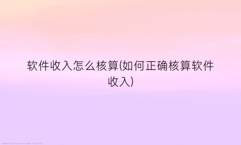 软件收入怎么核算(如何正确核算软件收入)