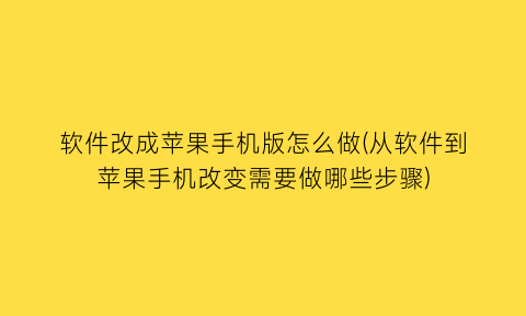 “软件改成苹果手机版怎么做(从软件到苹果手机改变需要做哪些步骤)
