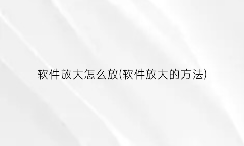 “软件放大怎么放(软件放大的方法)