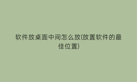 软件放桌面中间怎么放(放置软件的最佳位置)