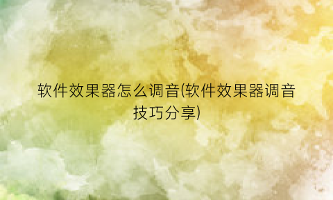 “软件效果器怎么调音(软件效果器调音技巧分享)