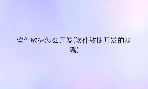 “软件敏捷怎么开发(软件敏捷开发的步骤)