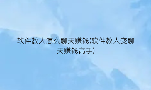“软件教人怎么聊天赚钱(软件教人变聊天赚钱高手)