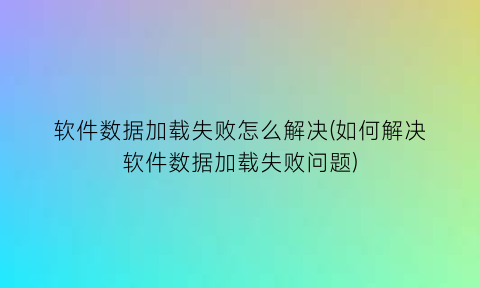 软件数据加载失败怎么解决(如何解决软件数据加载失败问题)