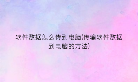 软件数据怎么传到电脑(传输软件数据到电脑的方法)