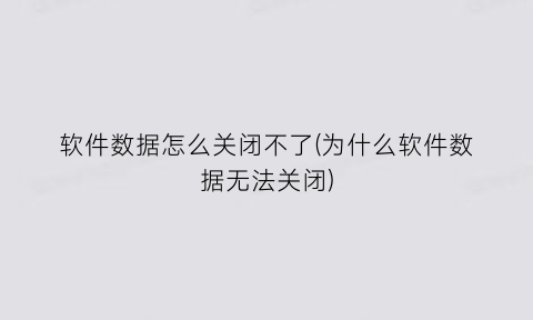 软件数据怎么关闭不了(为什么软件数据无法关闭)