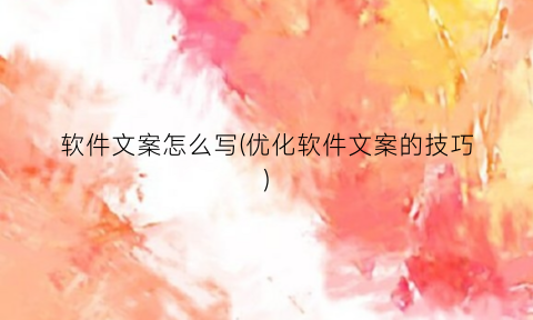 “软件文案怎么写(优化软件文案的技巧)