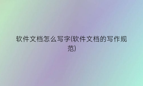 软件文档怎么写字(软件文档的写作规范)