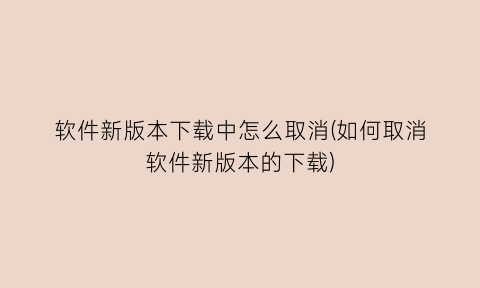 “软件新版本下载中怎么取消(如何取消软件新版本的下载)