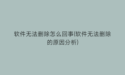 软件无法删除怎么回事(软件无法删除的原因分析)