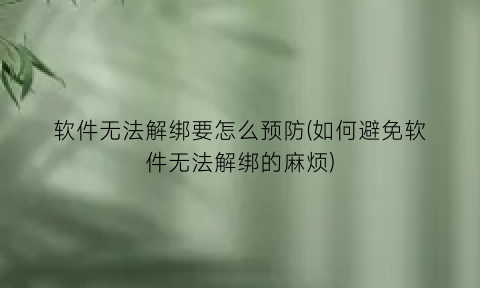 软件无法解绑要怎么预防(如何避免软件无法解绑的麻烦)