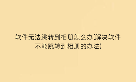 软件无法跳转到相册怎么办(解决软件不能跳转到相册的办法)