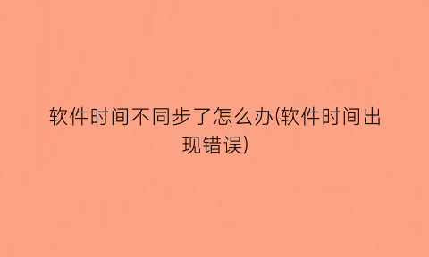 “软件时间不同步了怎么办(软件时间出现错误)
