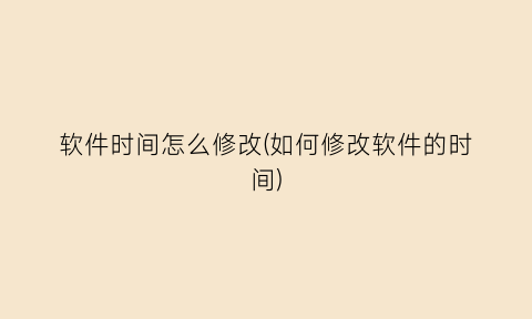 软件时间怎么修改(如何修改软件的时间)