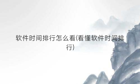 软件时间排行怎么看(看懂软件时间排行)