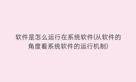 软件是怎么运行在系统软件(从软件的角度看系统软件的运行机制)