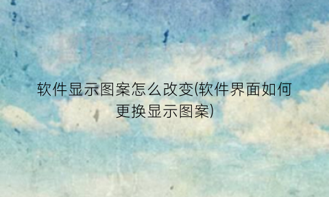 “软件显示图案怎么改变(软件界面如何更换显示图案)
