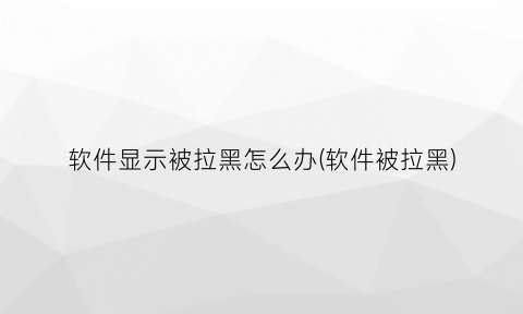 “软件显示被拉黑怎么办(软件被拉黑)