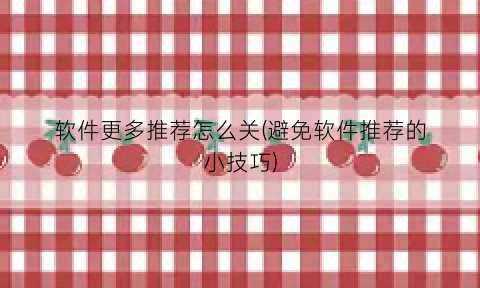 “软件更多推荐怎么关(避免软件推荐的小技巧)