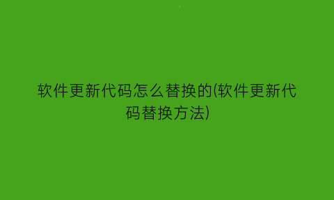 软件更新代码怎么替换的(软件更新代码替换方法)