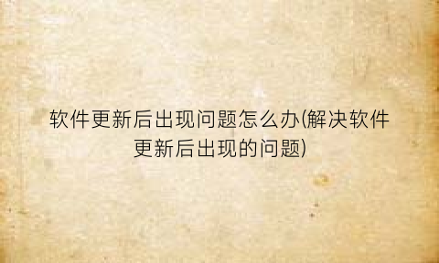 软件更新后出现问题怎么办(解决软件更新后出现的问题)