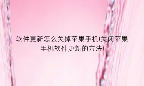 软件更新怎么关掉苹果手机(关闭苹果手机软件更新的方法)