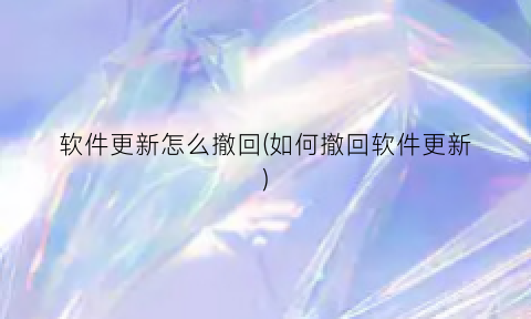 “软件更新怎么撤回(如何撤回软件更新)