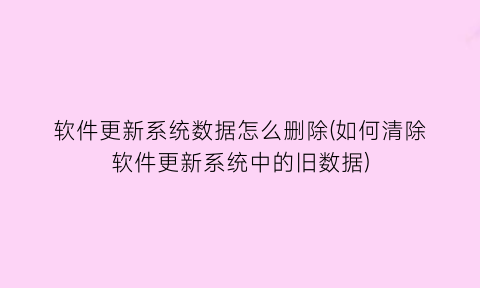 软件更新系统数据怎么删除(如何清除软件更新系统中的旧数据)