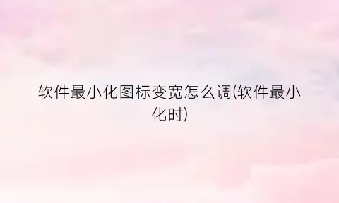 “软件最小化图标变宽怎么调(软件最小化时)