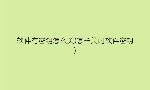 软件有密钥怎么关(怎样关闭软件密钥)