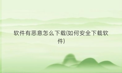 软件有恶意怎么下载(如何安全下载软件)